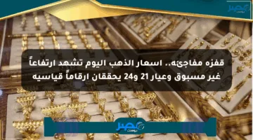 قفزة مفاجئة.. أسعار الذهب اليوم تشهد ارتفاعاً غير مسبوق وعيار 21 و24 يحققان أرقاماً قياسية